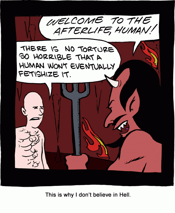 Scene: Hell. Devil says, "Welcome to the afterlife, human!" Human responds, "There is no torture so horrible that a human won't eventually fetishize it." Caption: "This is why I don't believe in Hell."