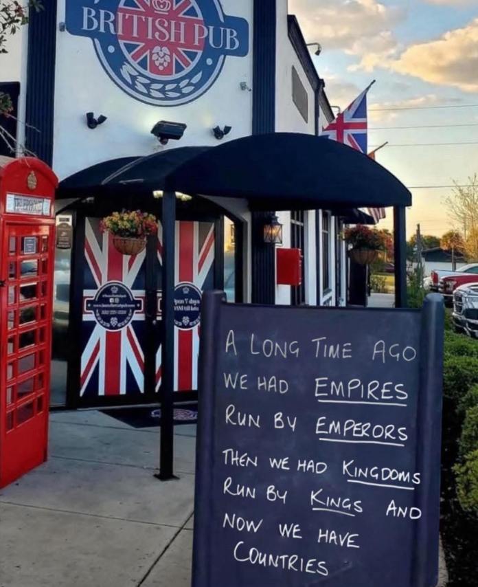 A sign outside a British pub reads, “A LONG TIME AGO WE HAD EMPIRES RUN BY EMPERORS. THEN WE HAD KINGDOMS RUN BY KINGS. AND NOW WE HAVE COUNTRIES.”