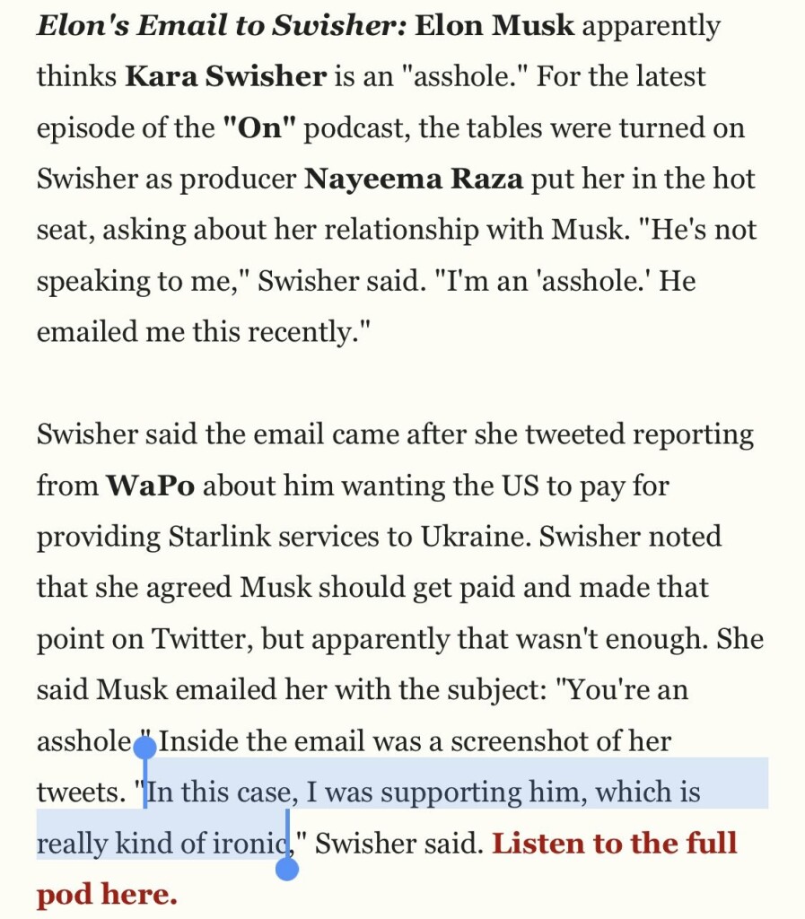 Elon's Email to Swisher: Elon Musk apparently thinks Kara Swisher is an "asshole." For the latest episode of the "On" podcast, the tables were turned on Swisher as producer Nayeema Raza put her in the hot seat, asking about her relationship with Musk. "He's not speaking to me," Swisher said. "I'm an 'asshole.' He emailed me this recently."
Swisher said the email came after she tweeted reporting from WaPo about him wanting the US to pay for providing Starlink services to Ukraine. Swisher noted that she agreed Musk should get paid and made that point on Twitter, but apparently that wasn't enough. She said Musk emailed her with the subject: "You're an asshole " Inside the email was a screenshot of her tweets. "In this case, I was supporting him, which is really kind of ironic." Swisher said. Listen to the full pod here.