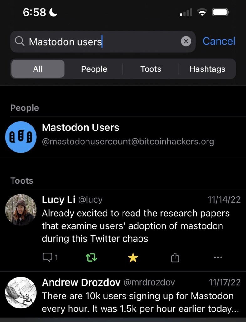 6:58 ( Q Mastodon users Cancel AIL People Toots Hashtags People 888 Mastodon Users @mastodonusercount@bitcoinhackers.org Toots Lucy Li @lucy 11/14/22 Already excited to read the research papers that examine users' adoption of mastodon during this Twitter chaos 01 17 * Andrew Drozdov @mrdrozdov 11/17/22 There are 10k users signing up for Mastodon every hour. It was 1.5k per hour earlier today...