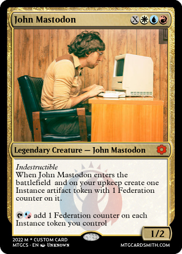 MTG styled card for John Mastodon
Rules:
Indestructible
When John Mastodon enters the battlefield and on your upkeep create one Instance artifact token with 1 Federation counter on it.
{t}{u/r} add 1 Federation counter on each Instance token you control 