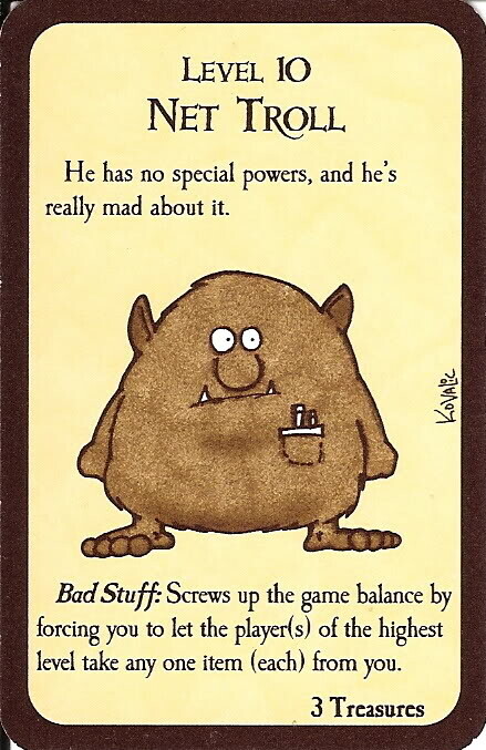 Munchkin monster card: "Level 10 Net Troll"
Flavor text: "He has no special powers, and he's really mad about it."
Bad Stuff if you don't defeat it: "Screws up the game balance by forcing you to let the players of the highest level take any one item each from you."