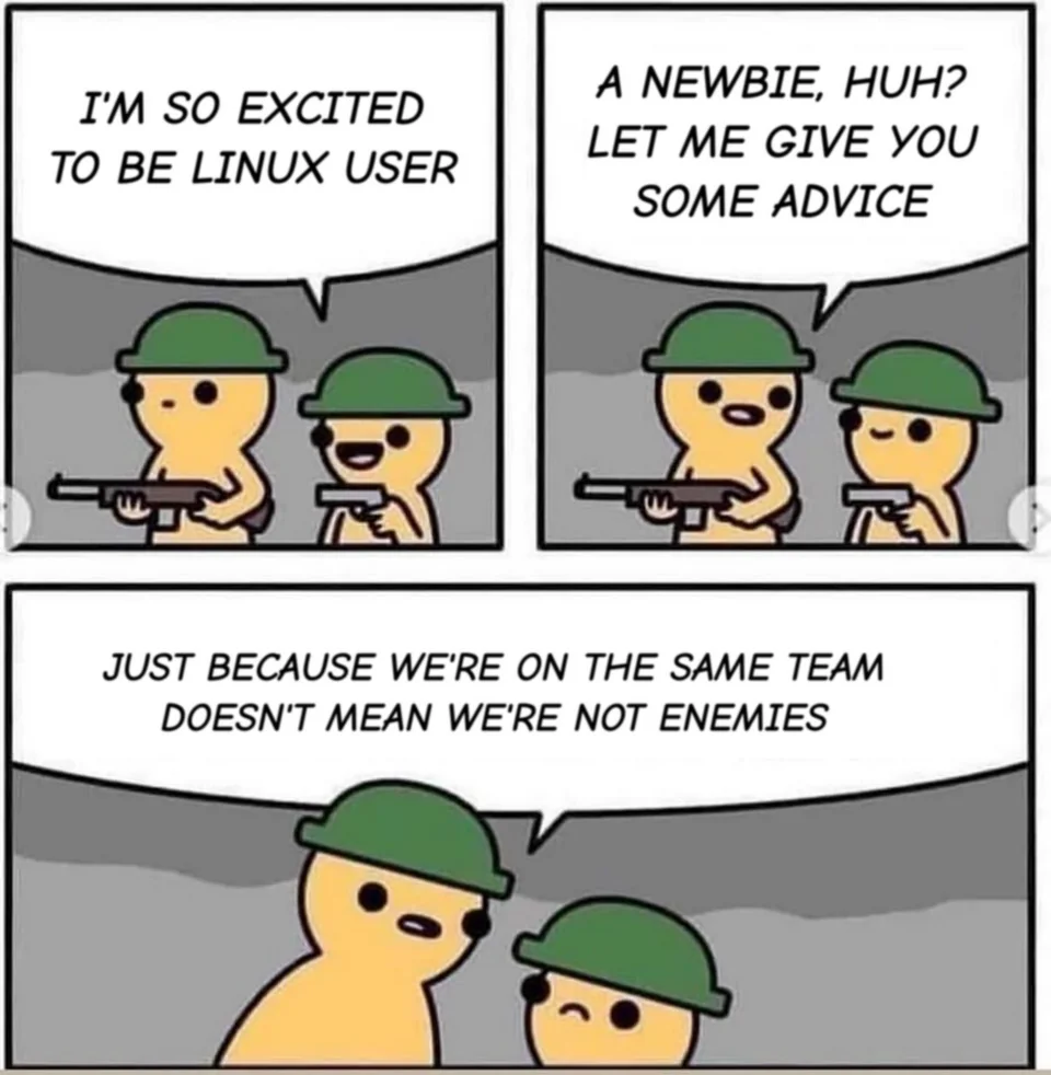 A meme about Linux users about bounding and friendships. 

Two soldiers walking in a war zone.

Soldier #1: I'M SO EXCITED TO BE LINUX USER.

Soldier #2: A NEWBIE, HUH? LET ME GIVE YOU SOME ADVICE.

Soldier #2: JUST BECAUSE WE'RE ON THE SAME TEAM DOESN'T MEAN WE'RE NOT ENEMIES