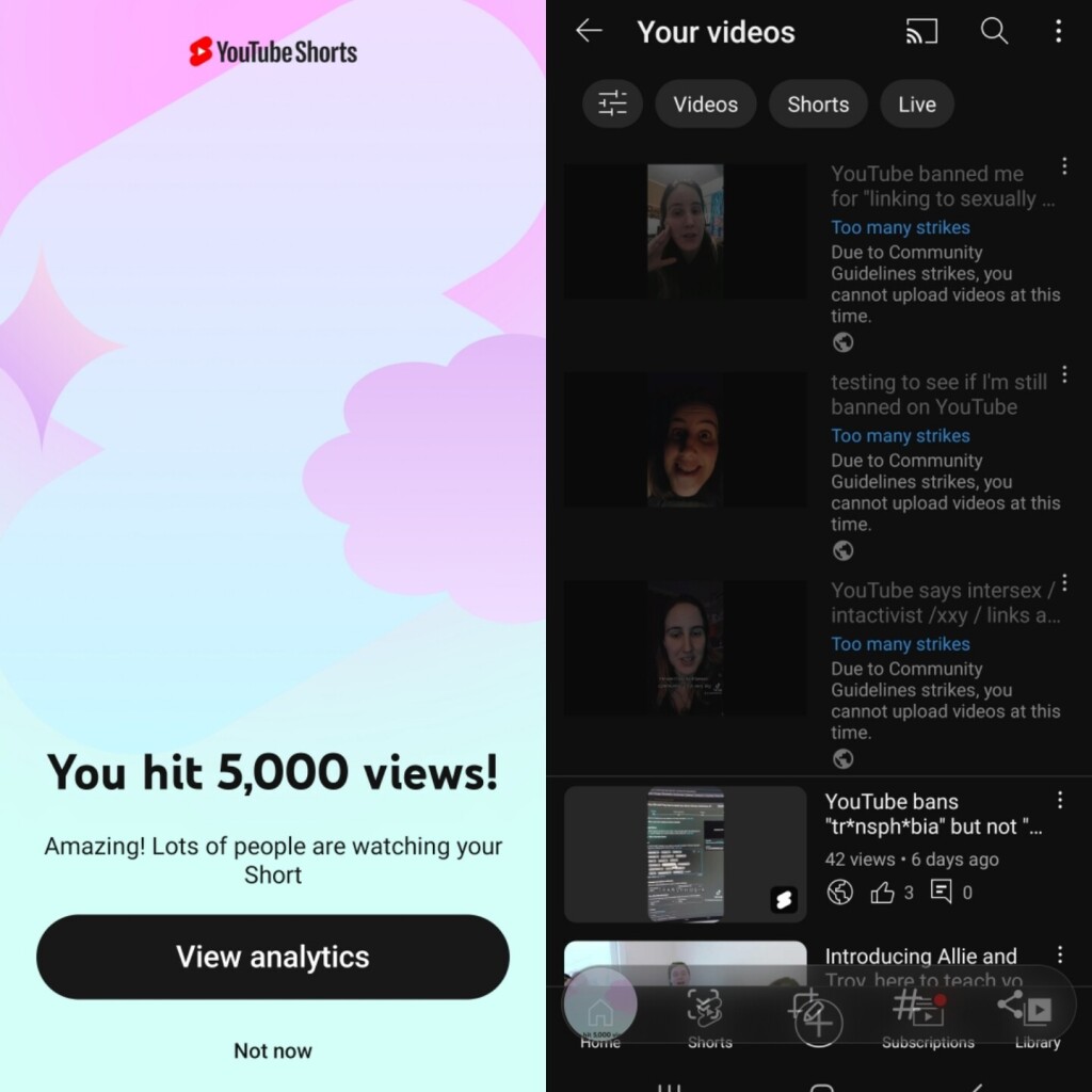 two screenshots side by side, on the left YouTube is congratulating me for reaching five thousand views on shorts, on the right I'm still banned from uploading after they gave me a strike for "linking to sexually explicit nudity" (am intersex support group) 