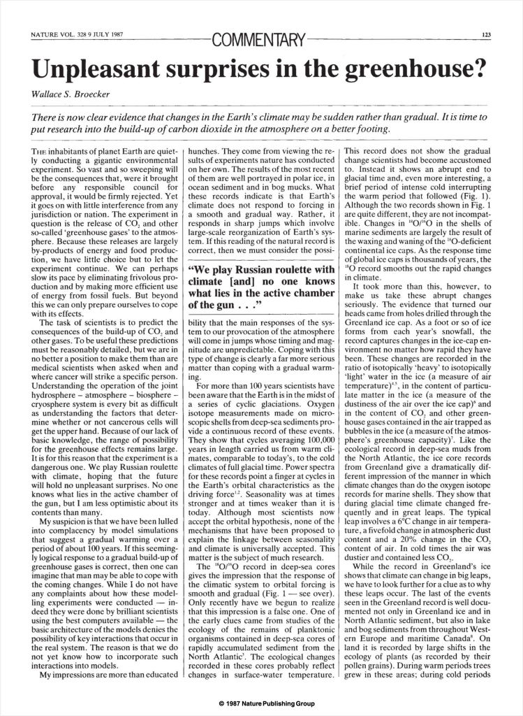 NATURE VOL. 328 9 JULY 1987 COMMENTARY 

Unpleasant surprises in the greenhouse? 

Wallace S. Broecker 

There is now clear evidence that changes in the Earth’s climate may be sudden rather than gradual. It is time to put research into the build-up of carbon dioxide in the atmosphere on a better footing. 