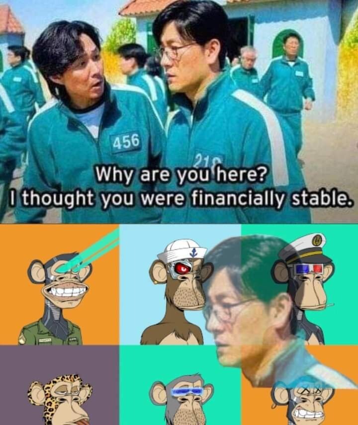 A meme in two panel, from the series Squid Game. 

1. The main character ask to his friend, a successful buisness man as far he could remember: "Why are you here? I thought you were financially stable." The friend feels lost. They both are in prison like clothes, with number on them.

2. The facial expression lost of his friend is now overlaid on top of a montage of 6 NFTs "Bored Ape". Looking like he think about it and regret.
