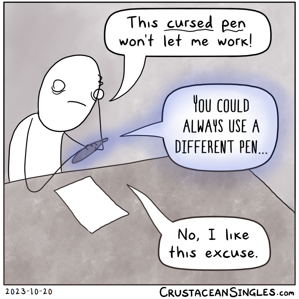 A person sits a a desk in front of a single blank sheet of paper, holding a fancy fountain pen with an eerie glow. The person says, "This cursed pen won't let me work!" The pen says, "You could always use a different pen..." The person replies, "No, I like this excuse."