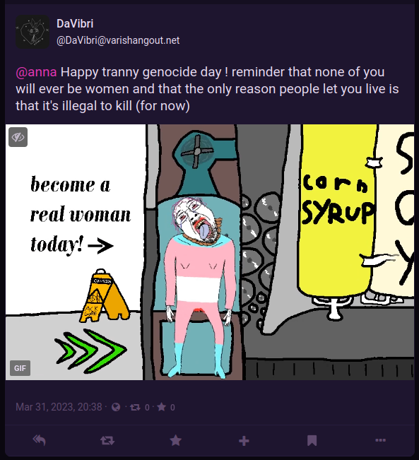 post from @DaVibri@varishangout.net replying to my post where i wish everyone a happy trans day of visibility. he writes: "happy tranny genocide day ! reminder that none of you will ever be women and that the only reason people let you live is that it's illegal to kill (for now)."