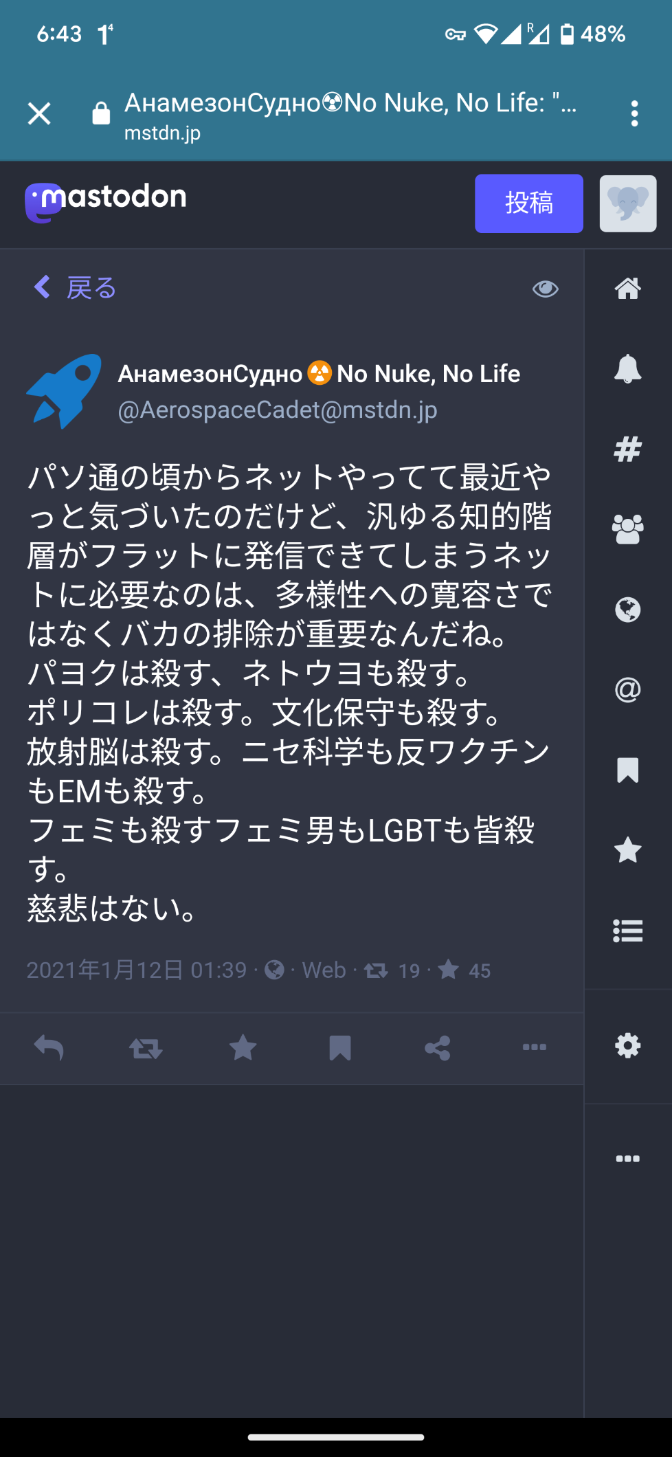 A post from @AerospaceCadet@mstdn.jp, which the misskey admin boosted from, it reads (translated); "I've been on the net since I was a pasocommuter, and recently I finally realized that what is needed for the net, where the pan-intellectual class can communicate in a flat manner, is not tolerance for diversity, but exclusion of idiots. Kill the Pajokus, kill the Netoyos. Kill the poly-college. Kill cultural conservatism. Radiobrain kills. False science kills, anti-vaccine kills, EM kills. Feminism kills, femi-male (trans women?) kills, LGBT kills, everyone kills. No mercy."