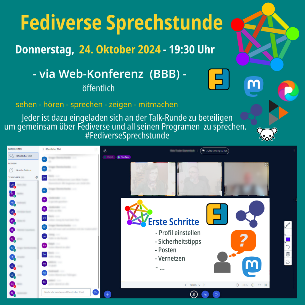 Fediverse Sprechstunde am Donnerstag 24.10.2024, 19:30 Uhr
via Web-Konferenz (BBB) - öffentlich
sehen - hören - sprechen - zeigen - mitmachen
Jeder ist dazu eingeladen sich an der Talk-Runde zu beteiligen um gemeinsam über Mastodon zu sprechen.
Logo Fediverse, Logo Friendica, Logo Mastodon, Logo Pixelfed, Logo Hubzilla, Logo Lemmy und Bild vom Online Konferenzraum