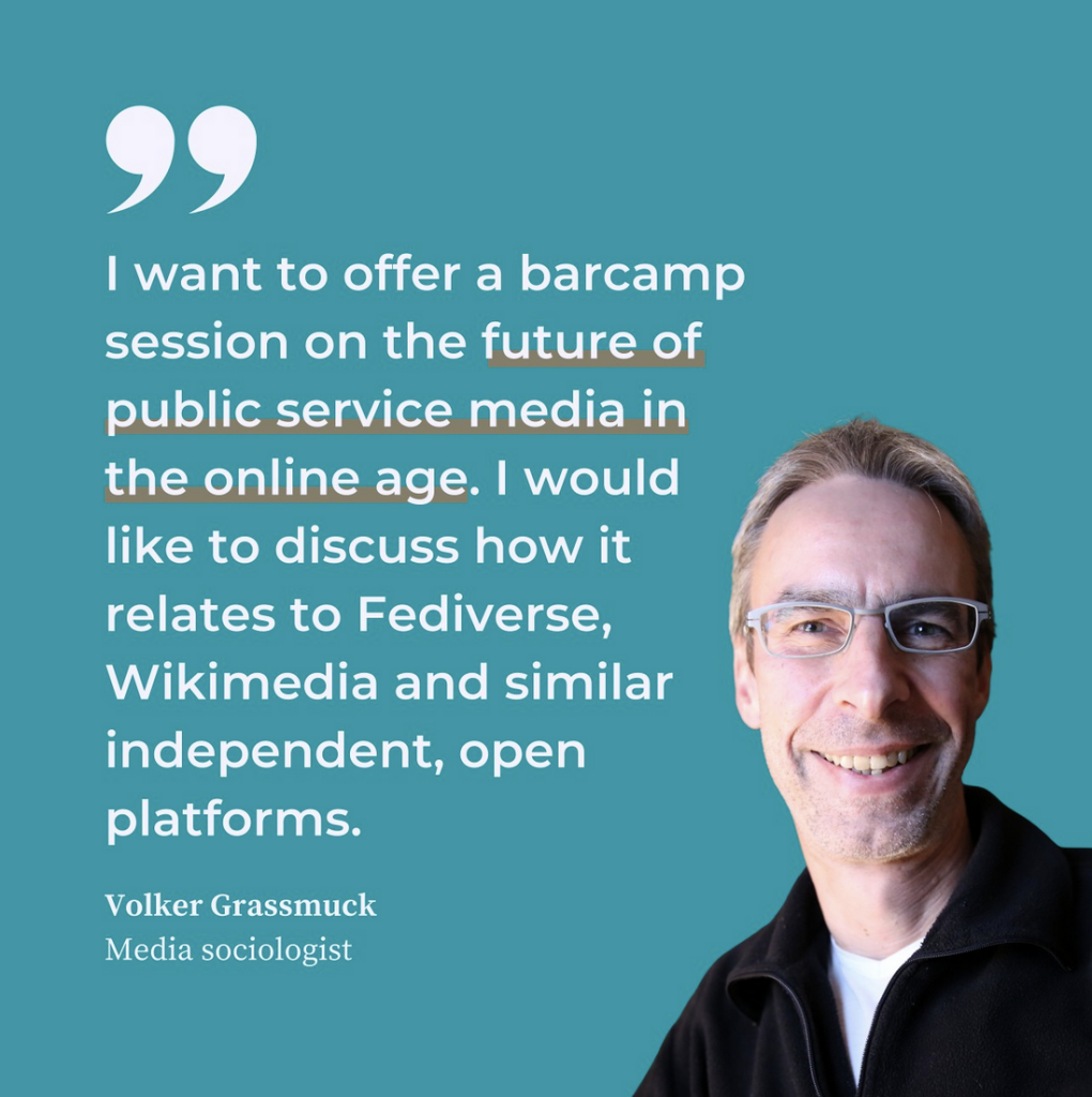A quotation: „I want to offer a barcamp session on the future of public service media in the online age. I would like to discuss how it relates to Fediverse, Wikimedia and similar independent, open platforms. Volker Grassmuck, Media Sociologist.“ and a photo of @vgrass.