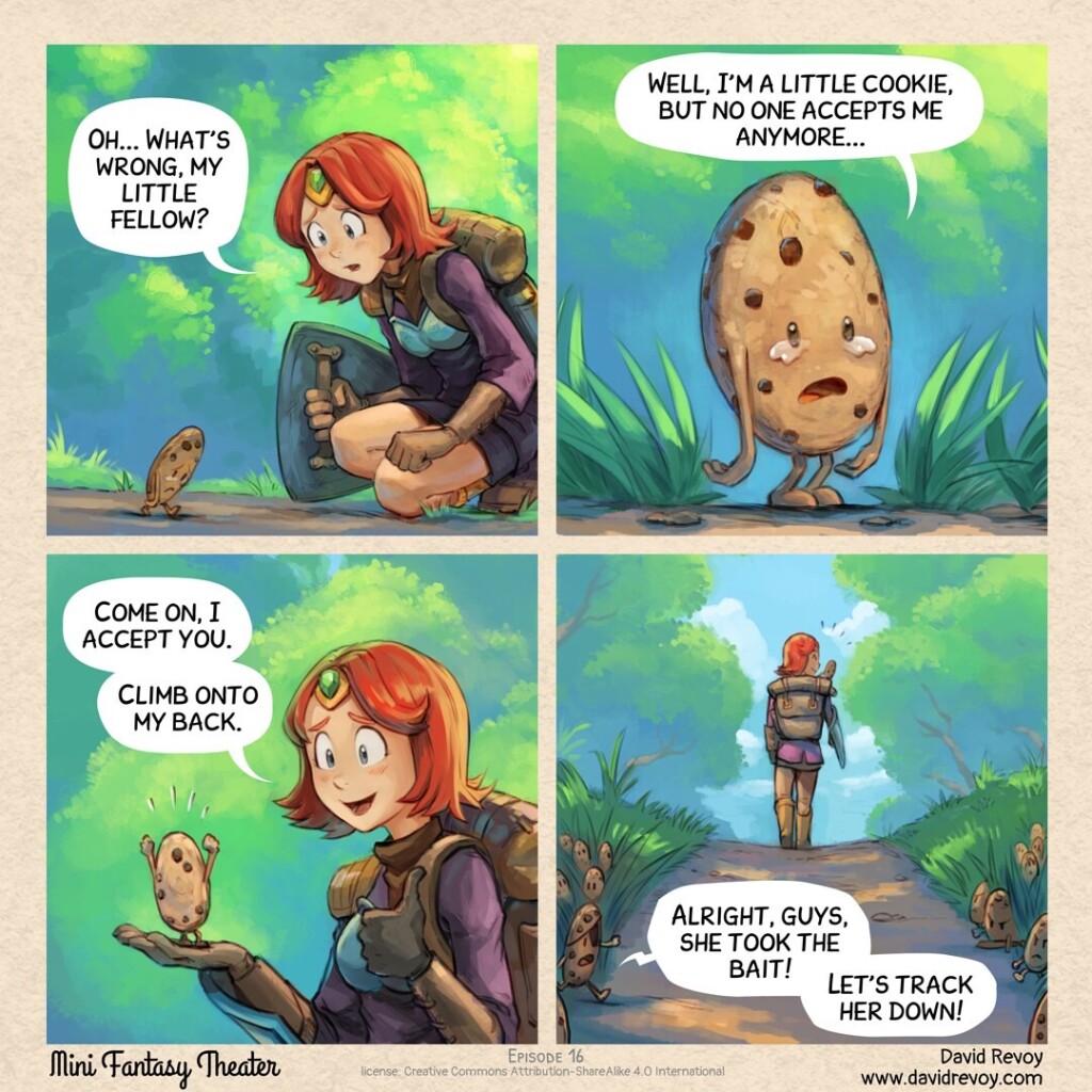 A comic strip in four panels:

1. An adventurer kneels on a path, facing a small cookie with tiny arms and legs. The creature looks miserable and is crying while looking at the ground. The adventurer is concerned for the little being.  
> Adventurer: Oh... What’s wrong, my little fellow?

2. Close-up of the little cookie lifting its head, eyes still teary.  
> Cookie: Well, I’m a little cookie, but no one accepts me anymore...

3. With a kind heart and to comfort it, the adventurer picks it up in her hand and says in a motherly tone.  
> Adventurer: Come on, I accept you. Climb onto my back.

4. Wide shot of the path, our adventurer with the little cookie on her shoulder walking towards the horizon, both happy with their encounter. In the foreground, among the grass at the edge of the path, a small army of fierce cookies with camouflage makeup emerges. Their leader whispers the order:  
> Cookie Leader: Alright, guys, she took the bait! Let’s track her down!
