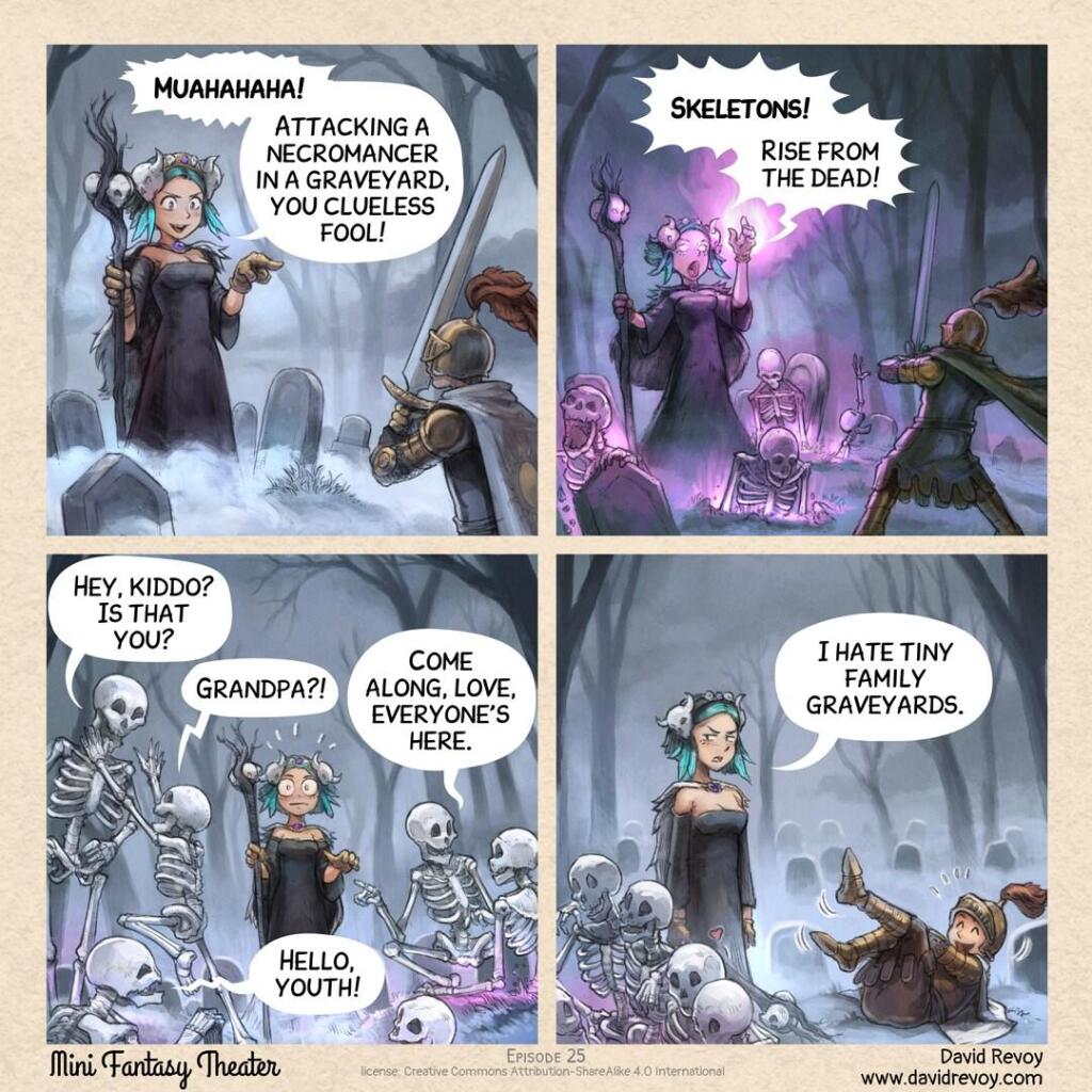 A short comic strip in four panels:  

Panel 1. In a misty, night‑time graveyard, among the cold stones of long‑abandoned graves, a beautiful young necromancer stands majestically with her staff. She faces a knight serious about engaging in a fight.  
> Necromancer: Muahahaha! Attacking a necromancer in a graveyard, you clueless fool!  

Panel 2. The necromancer raises her staff and arms, casting a spell that spreads luminous effects across the ground around her. Skeletons emerge from the graves.  
> Necromancer: Skeletons! Rise from the dead!  

Panel 3. The skeletons look at each other, some pat each other on the back, others hug, seemingly unaware of the necromancer's presence. A mix of disbelief and excitement ripples through them. In the background, the necromancer makes a horrified face: this isn’t the result she expected.  
> Skeleton 1 (an adult): Hey, kiddo? Is that you?  
> Skeleton 2 (a smaller one): Grandpa?!  
> Skeleton 3 (holding another’s hand like a lover): Come along, love, everyone's here.  
> Skeleton 4 (an elderly one, clutching its back): Hello, youth!  

Panel 4. The necromancer is disgraced and her arms droop. The five skeletons now huddle together, arms intertwined. The knight roll on the floor laughing at the necromancer’s crushing failure.  
> Necromancer: I hate tiny family graveyards.