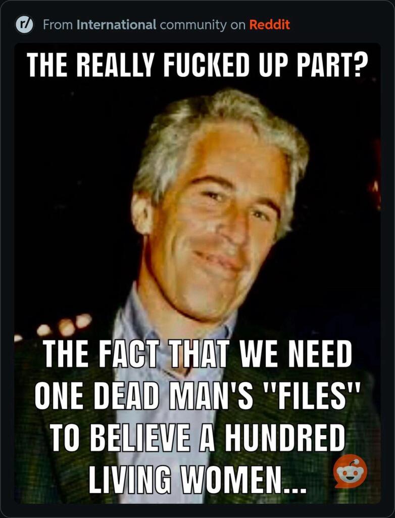 Meme featuring an image of the late pedophile Jeffrey Epstein with the caption reading: The really fucked up part? The face that we need one dead man’s files to believe 100 living women. 