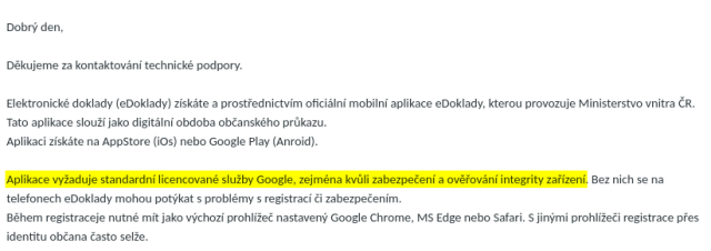 Dobrý den,</p><p></p><p>Děkujeme za kontaktování technické podpory.</p><p></p><p>Elektronické doklady (eDoklady) získáte a prostřednictvím oficiální mobilní aplikace eDoklady, kterou provozuje Ministerstvo vnitra ČR. Tato aplikace slouží jako digitální obdoba občanského průkazu.</p><p>Aplikaci získáte na AppStore (iOs) nebo Google Play (Anroid).</p><p></p><p><strong>Aplikace vyžaduje standardní licencované služby Google, zejména kvůli zabezpečení a ověřování integrity zařízení</strong>. Bez nich se na telefonech eDoklady mohou potýkat s problémy s registrací či zabezpečením.</p><p>Během registraceje nutné mít jako výchozí prohlížeč nastavený Google Chrome, MS Edge nebo Safari. S jinými prohlížeči registrace přes identitu občana často selže.