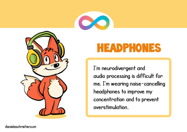 A comic fox looks calm and happy, he is wearing headphones. The text says: Headphones: I‘m neurodivergent and audio processing is difficult for me. I‘m wearing noise-cancelling headphones to improve my concentration and to prevent overstimulation.