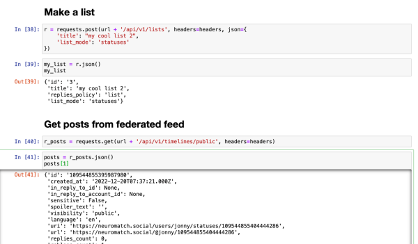 Jupyter notebook of two API requests, one to make a list and the second to get posts from the federated feed. (these are standard APIs on masto so not adding exhaustive alt text). The output from getting posts from the federated feed shows one post from me on neuromatch.social