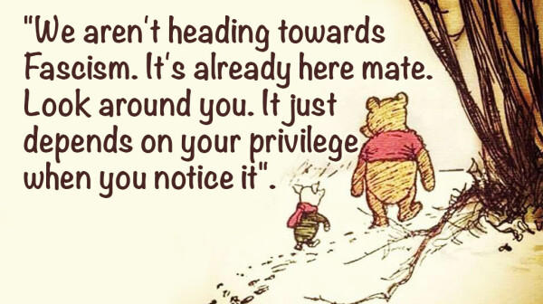 (Winnie & Piglet conversation meme)

Text reads:
"We aren't heading towards
Fascism. It's already here mate.
Look around you. It just depends on your privilege when you notice it".
