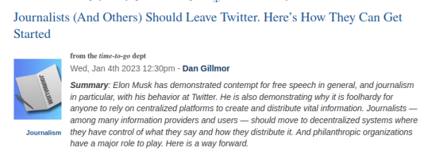 Summary: Elon Musk has demonstrated contempt for free speech in general, and journalism in particular, with his behavior at Twitter. He is also demonstrating why it is foolhardy for anyone to rely on centralized platforms to create and distribute vital information. Journalists — among many information providers and users — should move to decentralized systems where they have control of what they say and how they distribute it. And philanthropic organizations have a major role to play. Here is a way forward.