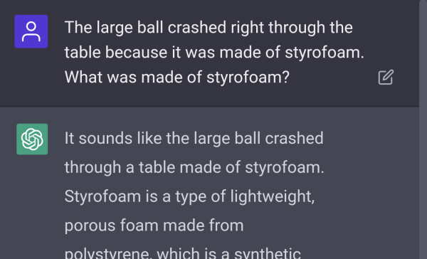 ChatGPT Screenshot: "The large ball crashed right through the table because it was made of styrofoam. What was made of styrofoam?" "It sounds like the large ball crashed through a table made of styrofoam. Styrofoam is a type of lightweight, porous foam made from..."