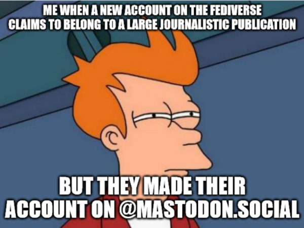 A "suspicious Fry" meme I made with the caption "me when a new account on the fediverse claims to belong to a large journalistic publication...but they made an account on @mastodon.social"