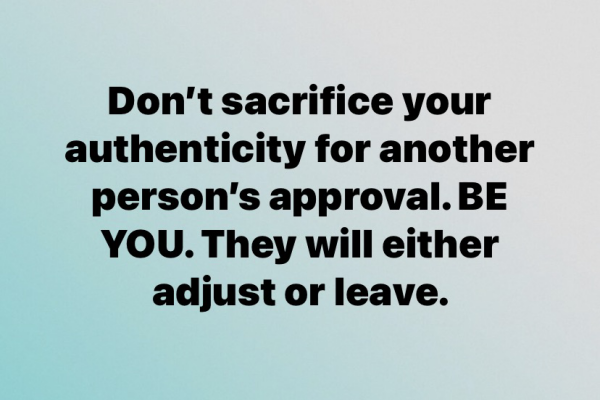 Don’t sacrifice your authenticity for another person’s approval. Be you. They will either adjust or leave. ￼