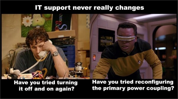 Image description: 2 panels, IT Crowd on the left, LaForge from TNG on the right

Title: "IT support never really changes"
Left panel: "Have you tried turning it off and on again?"
Right panel: "Have you tried reconfiguring the primary power coupling?"