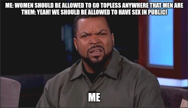 A meme made with the "incredulous-looking black man" picture
Top caption:
Me: women should be allowed to go topless anywhere that men are
Them: yeah! we should be allowed to have sex in public!

Bottom caption: me