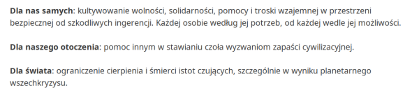 Dla nas samych: kultywowanie wolności, solidarności, pomocy i troski wzajemnej w przestrzeni bezpiecznej od szkodliwych ingerencji. Każdej osobie według jej potrzeb, od każdej wedle jej możliwości. Dla naszego otoczenia: pomoc innym w stawianiu czoła wyzwaniom zapaści cywilizacyjnej. Dla świata: ograniczenie cierpienia i śmierci istot czujących, szczególnie w wyniku planetarnego wszechkryzysu.