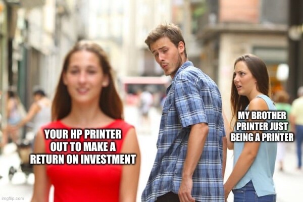 Distracted boyfriend meme:

A distracted boyfriend looks back longingly at a woman in red captioned with “Your HP printer out to make a return on investment” while his girlfriend whose hand he’s holding looks at him, aghast. She’s captioned with “My Brother printer just being a printer.”