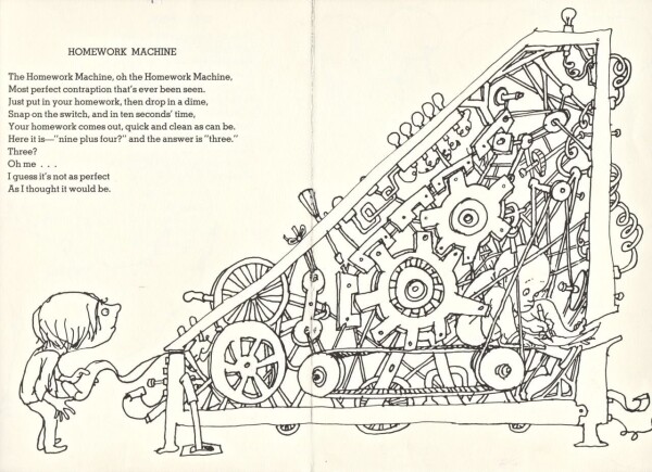 Double page issue du recueil A Light In The Attic avec une illustration d’une machine absurdement compliquée qui occupe les 3 quarts des pages. A gauche un enfant, debout, insere une feuille dans la machine. Au cœur de la machine, le corps contorsionné entre des engrenages, des courroies et autres éléments mécaniques, un autre enfant écrit sur une feuille qui est poussée vers la fente de sortie de la machine.

Le texte du poème est dans le coin supérieur gauche et est le suivant :

HOMEWORK MACHINE
The Homework Machine, oh the Homework Machine,
Most perfect contraption that's ever been seen.
Just put in your homework, then drop in a dime,
Snap on the switch, and in ten seconds' time,
Your homework comes out, quick and clean as can be.
Here it is "nine plus four?" and the answer is "three."
Three?
Oh me
I guess it's not as perfect
As I thought it would be.