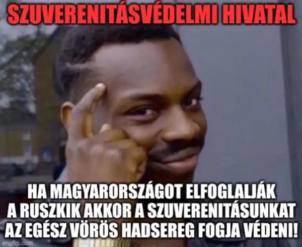 smart guy meme with
„szuverenitásvédelmi hivatal

ha magyarországot elfoglalják a ruszkik akkor a szuverentiásunkat az egész vörös hadsereg fogja védeni!”