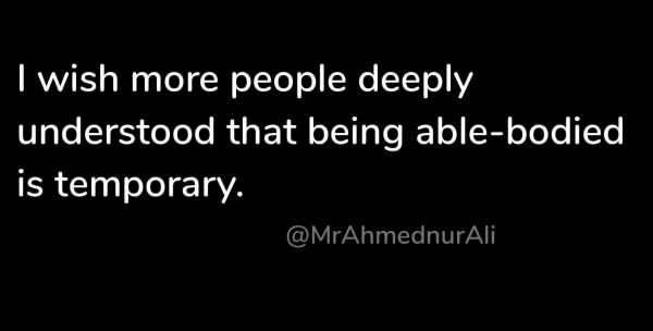 | wish more people deeply 
understood that being able-bodied 
is temporary. 

@MrAhmednarAli