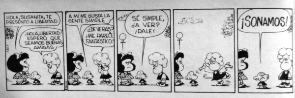 Mafalda le lleva a su nueva amiga Libertad a conocer su amiga cheta Susanita.

Mafalda: Hola Susanita, te presento a Libertad

Susanita (sonriendo): Hola Libertad. Espero que seamos buenas amigas.

Libertad: A mí me gusta la gente simple.

Susanita: ¿De veras? ¡Me parece fantástico!

Libertad: Sé simple. ¿A ver? ¡Dale!

Susanita, primero dudando, hace una figurita de ángel con cara de tonta.

Libertad (con cara de decepción): ¡Sonamos!