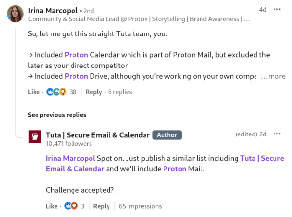 © Irina Marcopol - Community & Social Media Lead @ Proton | Storytelling | Brand Awareness 

So, let me get this straight Tuta team, you:
+ Included Proton Calendar which is part of Proton Mail, but excluded the
later as your direct competitor
> Included Proton Drive, although you're working on your own compe


Tuta | Secure Email & Calendar replied:

Irina Marcopol Spot on. Just publish a similar list including Tuta | Secure
Email & Calendar and we'll include Proton Mail.
Challenge accepted?